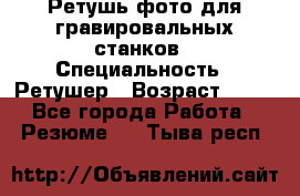 Ретушь фото для гравировальных станков › Специальность ­ Ретушер › Возраст ­ 40 - Все города Работа » Резюме   . Тыва респ.